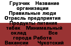 Грузчик › Название организации ­ Правильные люди › Отрасль предприятия ­ Продукты питания, табак › Минимальный оклад ­ 30 000 - Все города Работа » Вакансии   . Чукотский АО,Анадырь г.